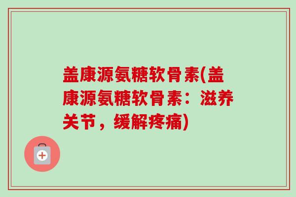 盖康源氨糖软骨素(盖康源氨糖软骨素：滋养关节，缓解疼痛)