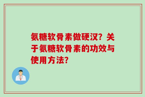 氨糖软骨素做硬汉？关于氨糖软骨素的功效与使用方法？
