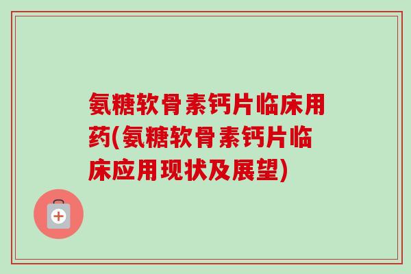 氨糖软骨素钙片临床用药(氨糖软骨素钙片临床应用现状及展望)