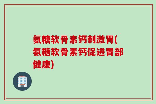 氨糖软骨素钙刺激胃(氨糖软骨素钙促进胃部健康)