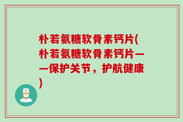 朴若氨糖软骨素钙片(朴若氨糖软骨素钙片——保护关节,护航健康) 朴若氨糖软骨素钙片(朴若氨糖软骨素钙片——保护关节,护航健康)