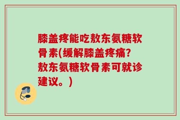 膝盖疼能吃敖东氨糖软骨素(缓解膝盖疼痛？敖东氨糖软骨素可就诊建议。)