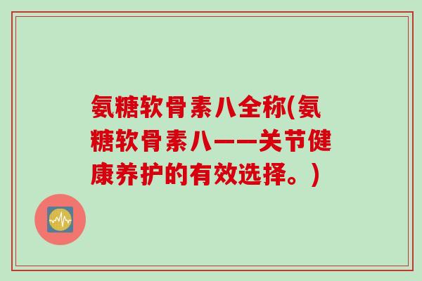 氨糖软骨素八全称(氨糖软骨素八——关节健康养护的有效选择。)