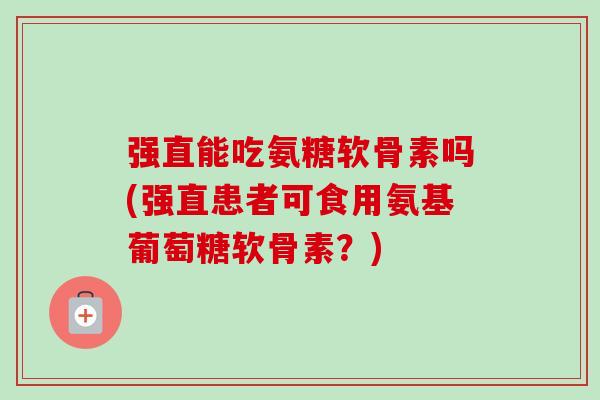 强直能吃氨糖软骨素吗(强直患者可食用氨基葡萄糖软骨素？)