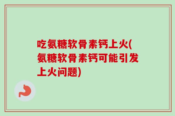吃氨糖软骨素钙上火(氨糖软骨素钙可能引发上火问题)