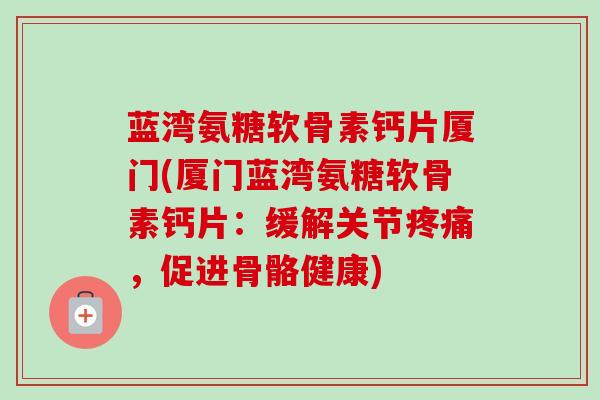 蓝湾氨糖软骨素钙片厦门(厦门蓝湾氨糖软骨素钙片：缓解关节疼痛，促进骨骼健康)