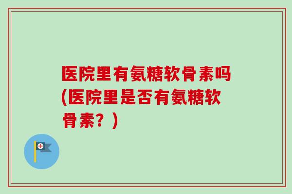 医院里有氨糖软骨素吗(医院里是否有氨糖软骨素？)
