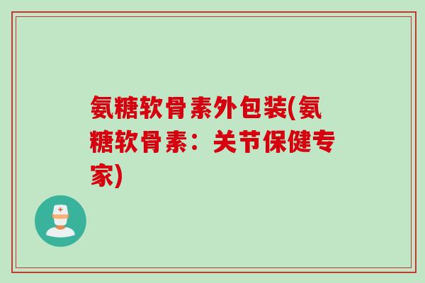 氨糖软骨素外包装(氨糖软骨素：关节保健专家)