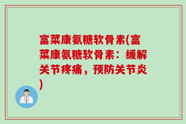 富菜康氨糖软骨素(富菜康氨糖软骨素：缓解关节疼痛，预防关节炎)