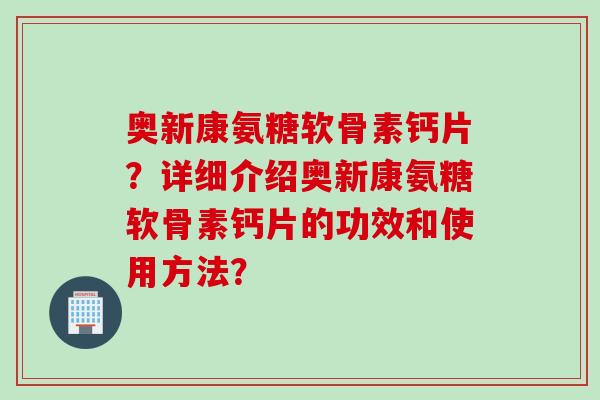 奥新康氨糖软骨素钙片？详细介绍奥新康氨糖软骨素钙片的功效和使用方法？