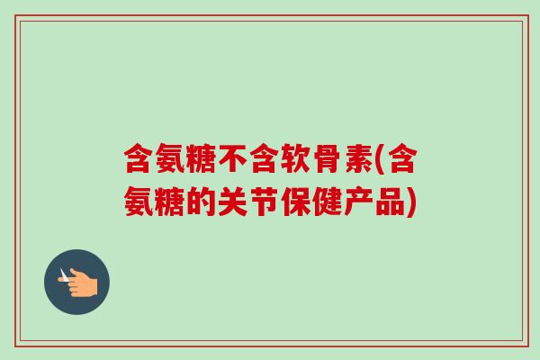含氨糖不含软骨素(含氨糖的关节保健产品)
