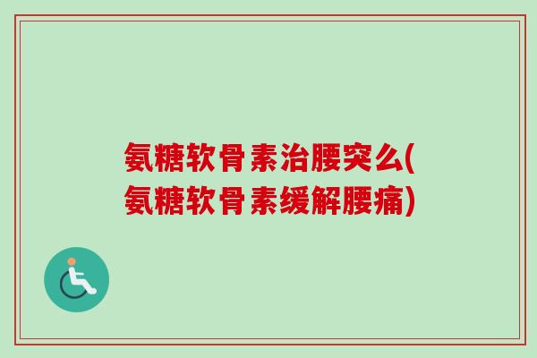 氨糖软骨素治腰突么(氨糖软骨素缓解腰痛)