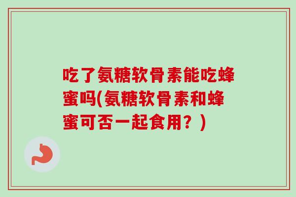 吃了氨糖软骨素能吃蜂蜜吗(氨糖软骨素和蜂蜜可否一起食用?) 吃了氨糖软骨素能吃蜂蜜吗(氨糖软骨素和蜂蜜可否一起食用?)
