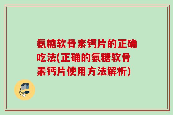 氨糖软骨素钙片的正确吃法(正确的氨糖软骨素钙片使用方法解析)