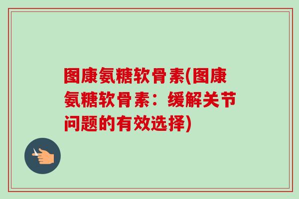 图康氨糖软骨素(图康氨糖软骨素：缓解关节问题的有效选择)