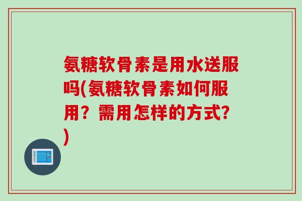 氨糖软骨素是用水送服吗(氨糖软骨素如何服用？需用怎样的方式？)
