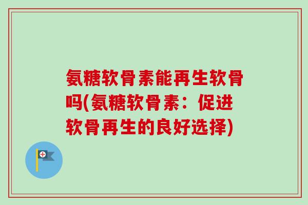 氨糖软骨素能再生软骨吗(氨糖软骨素：促进软骨再生的良好选择)