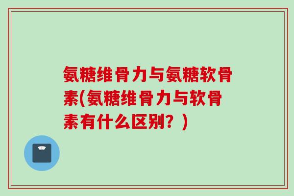 氨糖维骨力与氨糖软骨素(氨糖维骨力与软骨素有什么区别？)