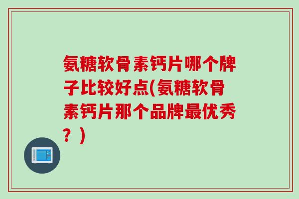 氨糖软骨素钙片哪个牌子比较好点(氨糖软骨素钙片那个品牌最优秀？)