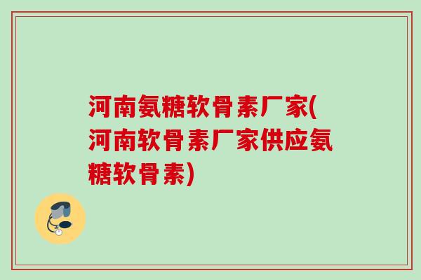 河南氨糖软骨素厂家(河南软骨素厂家供应氨糖软骨素)
