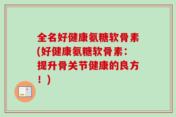 全名好健康氨糖软骨素(好健康氨糖软骨素：提升骨关节健康的良方！)