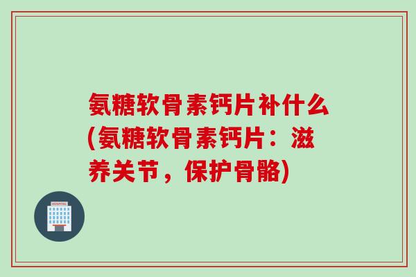 氨糖软骨素钙片补什么(氨糖软骨素钙片：滋养关节，保护骨骼)