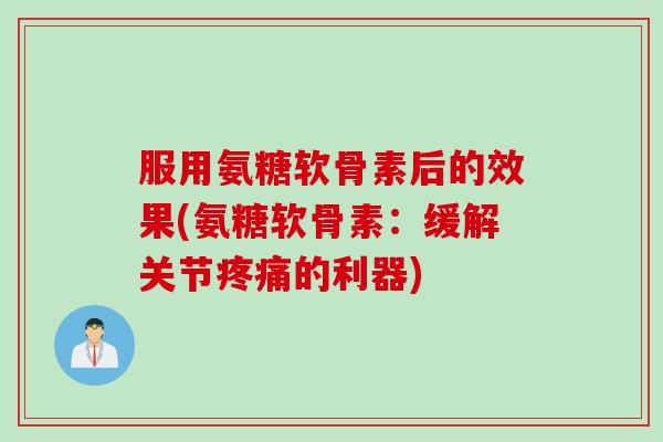 服用氨糖软骨素后的效果(氨糖软骨素:缓解关节的利器) 服用氨糖软骨素后的效果(氨糖软骨素:缓解关节的利器)