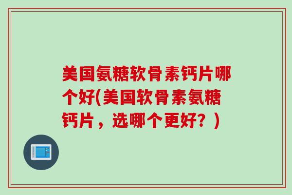 美国氨糖软骨素钙片哪个好(美国软骨素氨糖钙片，选哪个更好？)
