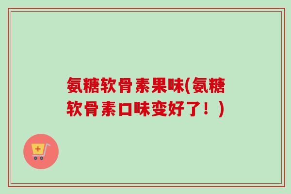 氨糖软骨素果味(氨糖软骨素口味变好了!) 氨糖软骨素果味(氨糖软骨素口味变好了!)
