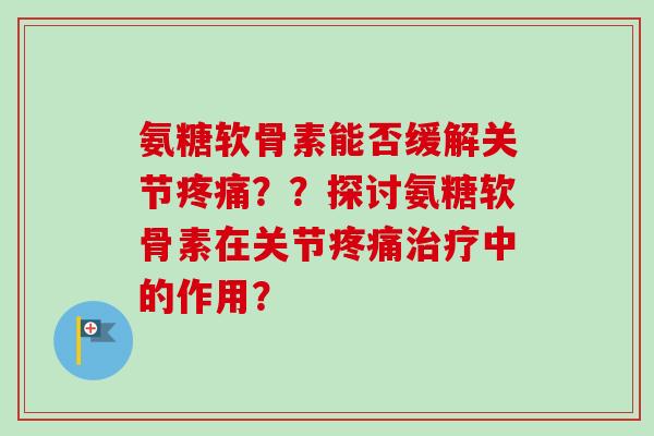 氨糖软骨素能否缓解关节疼痛？？探讨氨糖软骨素在关节疼痛治疗中的作用？