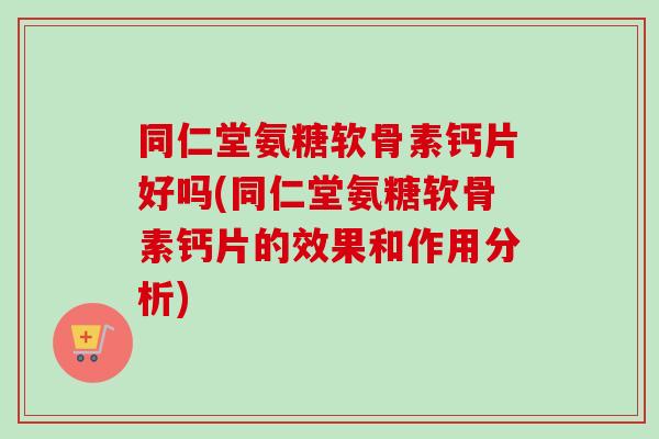 同仁堂氨糖软骨素钙片好吗(同仁堂氨糖软骨素钙片的效果和作用分析)