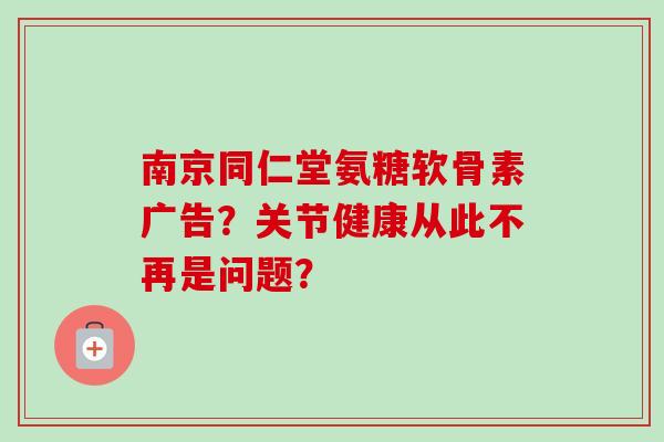 南京同仁堂氨糖软骨素广告？关节健康从此不再是问题？