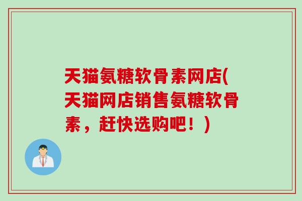 天猫氨糖软骨素网店(天猫网店销售氨糖软骨素，赶快选购吧！)