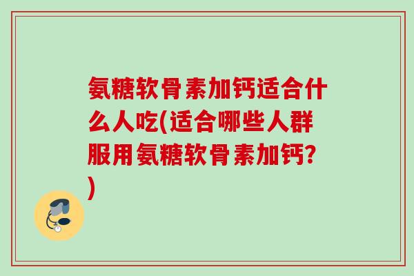 氨糖软骨素加钙适合什么人吃(适合哪些人群服用氨糖软骨素加钙？)