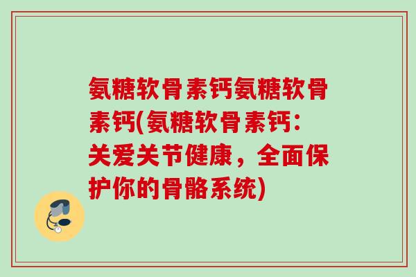 氨糖软骨素钙氨糖软骨素钙(氨糖软骨素钙：关爱关节健康，全面保护你的骨骼系统)