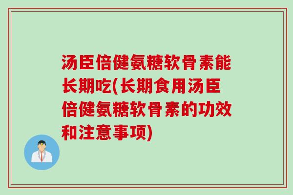 汤臣倍健氨糖软骨素能长期吃(长期食用汤臣倍健氨糖软骨素的功效和注意事项)