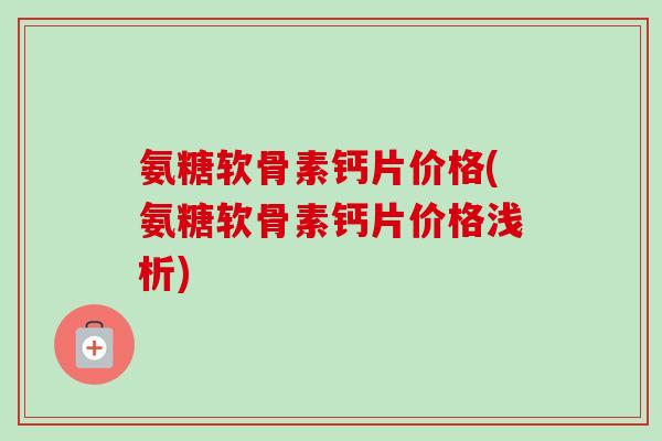 氨糖软骨素钙片价格(氨糖软骨素钙片价格浅析)