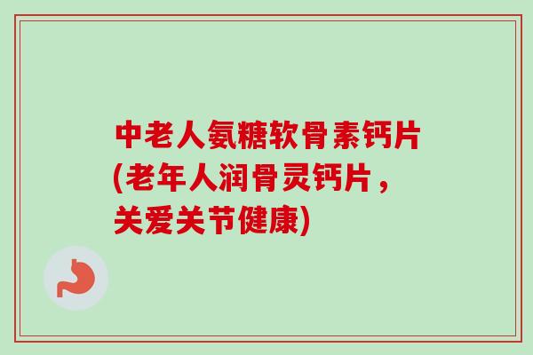 中老人氨糖软骨素钙片(老年人润骨灵钙片,关爱关节健康) 中老人氨糖软骨素钙片(老年人润骨灵钙片,关爱关节健康)