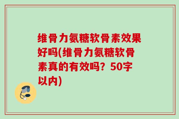 维骨力氨糖软骨素效果好吗？维骨力氨糖软骨素真的有效吗？