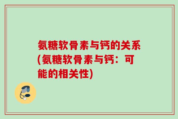 氨糖软骨素与钙的关系(氨糖软骨素与钙:可能的相关性) 氨糖软骨素与钙的关系(氨糖软骨素与钙:可能的相关性)