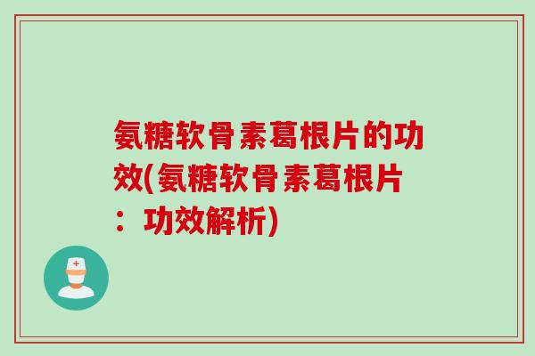 氨糖软骨素葛根片的功效(氨糖软骨素葛根片：功效解析)