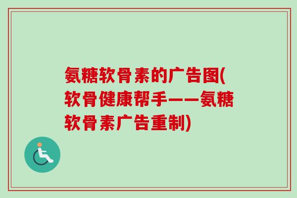 氨糖软骨素的广告图(软骨健康帮手——氨糖软骨素广告重制) 氨糖软骨素的广告图(软骨健康帮手——氨糖软骨素广告重制)