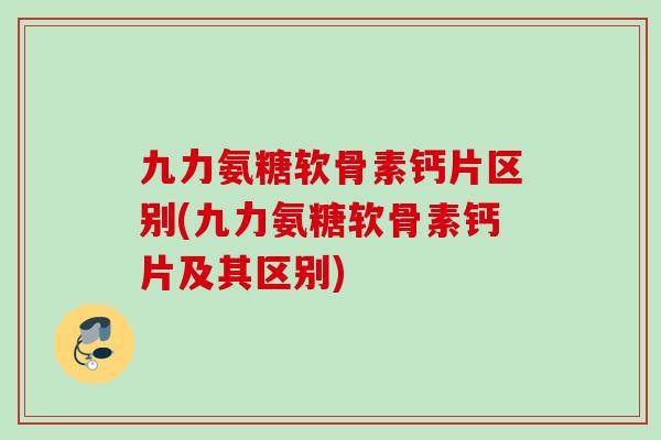 九力氨糖软骨素钙片区别(九力氨糖软骨素钙片及其区别)