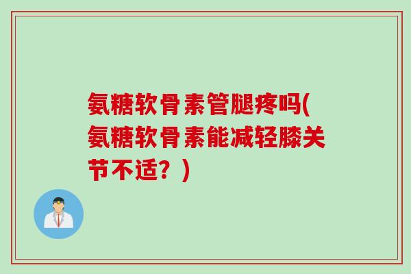 氨糖软骨素管腿疼吗(氨糖软骨素能减轻膝关节不适？)