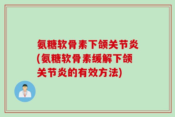 氨糖软骨素下颌关节炎(氨糖软骨素缓解下颌关节炎的有效方法)