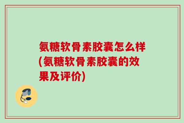 氨糖软骨素胶囊怎么样(氨糖软骨素胶囊的效果及评价)