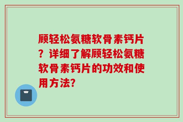顾轻松氨糖软骨素钙片？详细了解顾轻松氨糖软骨素钙片的功效和使用方法？