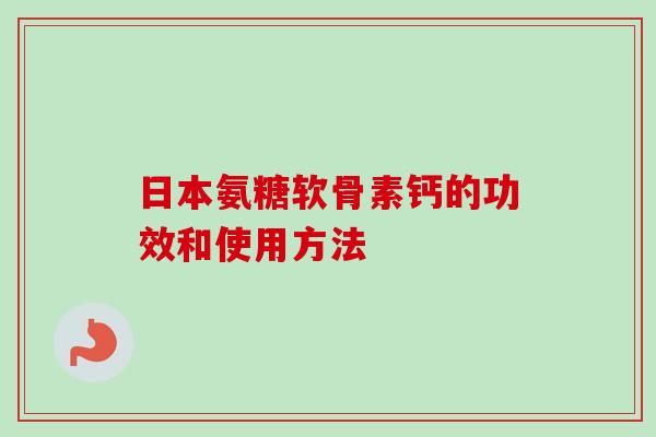 日本氨糖软骨素钙的功效和使用方法 日本氨糖软骨素钙的功效和使用方法