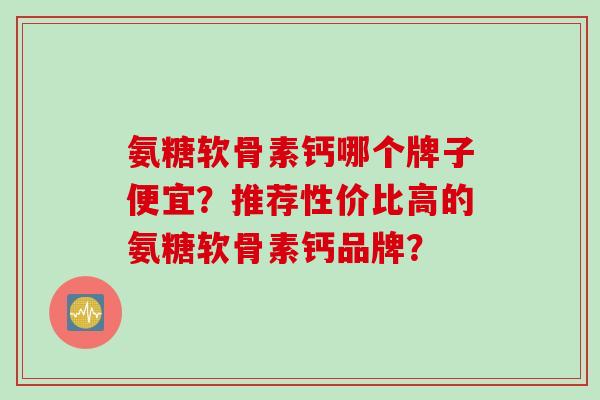 氨糖软骨素钙哪个牌子便宜？推荐性价比高的氨糖软骨素钙品牌？