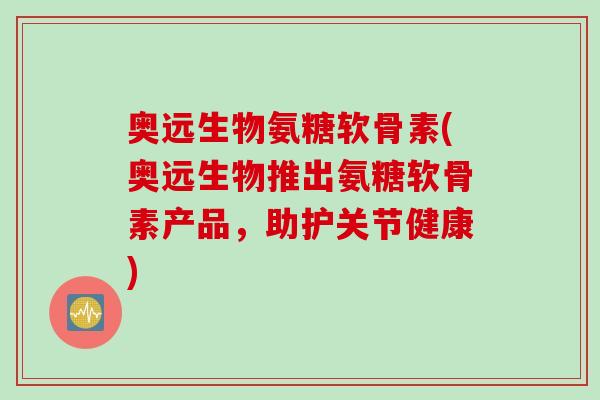 奥远生物氨糖软骨素(奥远生物推出氨糖软骨素产品,助护关节健康) 奥远生物氨糖软骨素(奥远生物推出氨糖软骨素产品,助护关节健康)